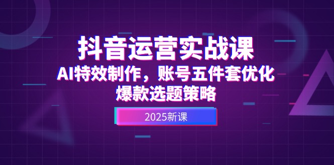 （14918期）抖音运营实战课，AI特效制作，账号五件套优化，爆款选题策略-湘创网