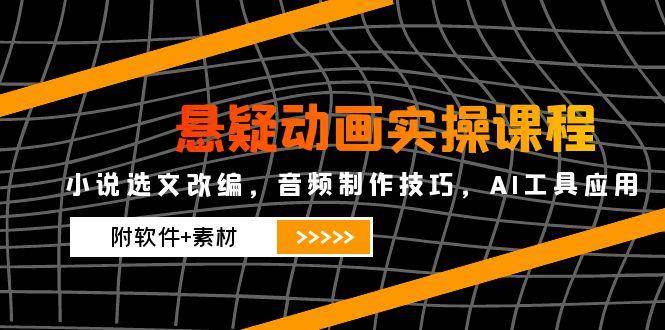 悬疑动画实操课程，小说选文改编，音频制作技巧，AI工具应用（附软件+素材）-湘创网
