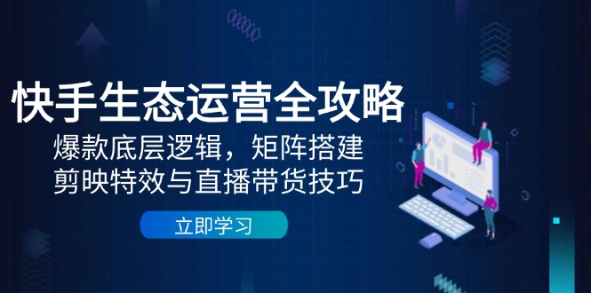 （14728期）快手生态运营全攻略：爆款底层逻辑，矩阵搭建，剪映特效与直播带货技巧-湘创网