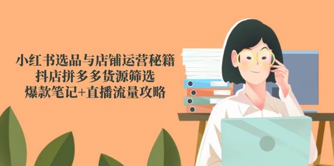 小红书选品与店铺运营秘籍，抖店拼多多货源筛选，爆款笔记+直播流量攻略-湘创网