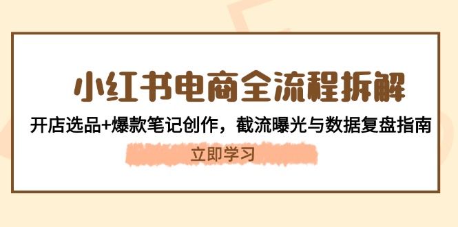 （14770期）小红书电商全流程拆解：开店选品+爆款笔记创作，截流曝光与数据复盘指南-湘创网