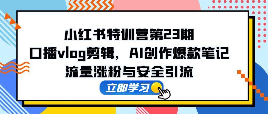 （14794期）小红书特训营第23期，口播vlog剪辑，AI创作爆款笔记，流量涨粉与安全引流-湘创网