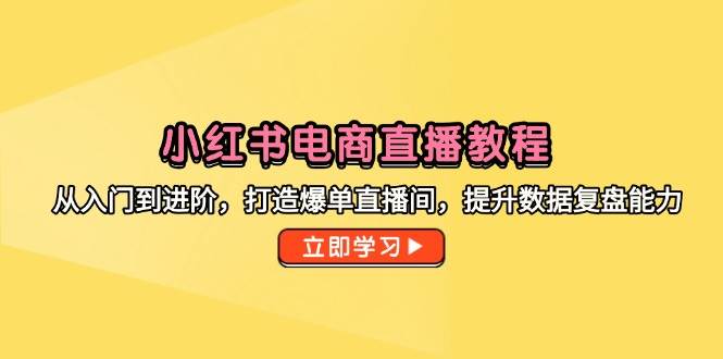 小红书电商直播教程，从入门到进阶，打造爆单直播间，提升数据复盘能力-湘创网