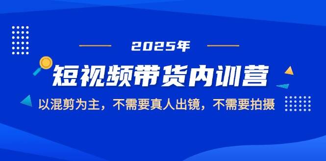 2025短视频带货内训营，以混剪为主，不需要真人出镜，不需要拍摄-湘创网