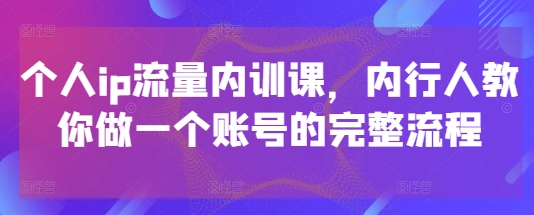 个人ip流量内训课，内行人教你做一个账号的完整流程-湘创网