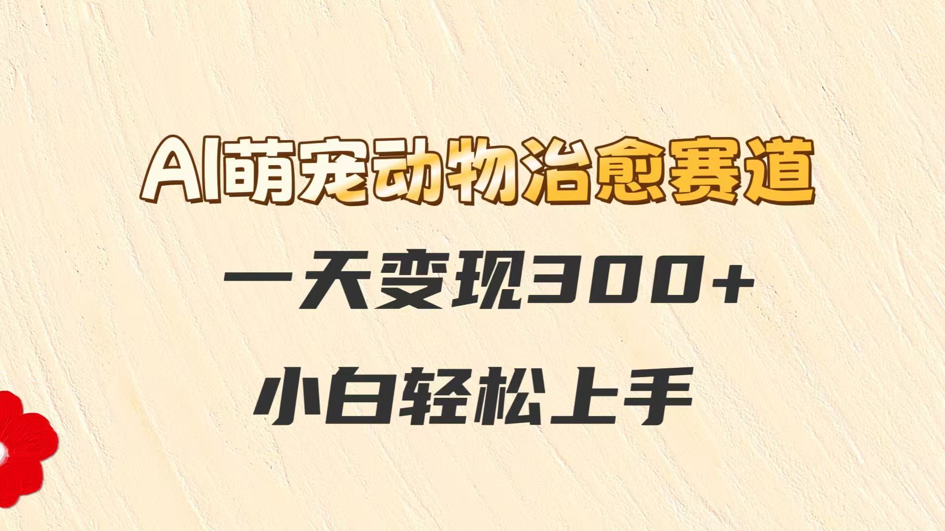 AI萌宠动物治愈赛道，一天变现300+，小白轻松上手-湘创网