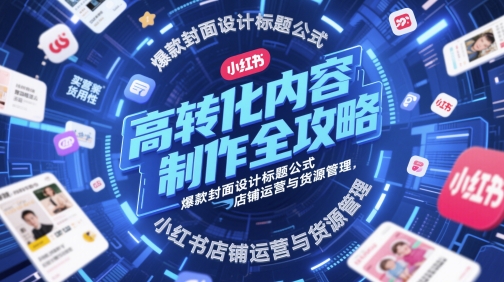 高转化内容制作全攻略，爆款封面设计标题公式，小红书店铺运营与货源管理-湘创网