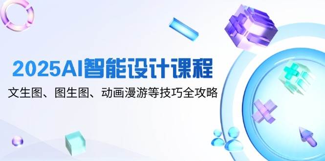 2025AI智能设计课程，文生图、图生图、动画漫游等技巧全攻略-湘创网