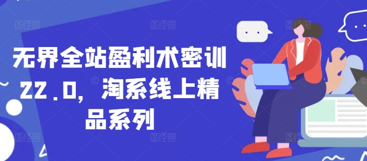 无界全站盈利术密训22.0，淘系线上精品系列-湘创网