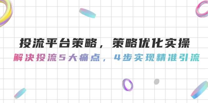 投流平台策略，策略优化实操，解决投流5大痛点，4步实现精准引流-湘创网