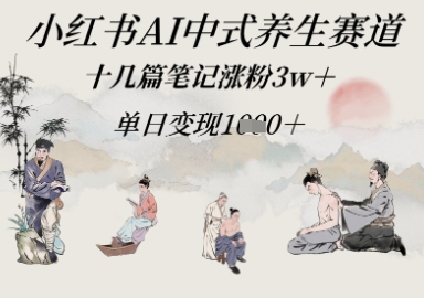 小红书AI中式养生赛道，十几篇笔记涨粉3w+，单日变现多张-湘创网