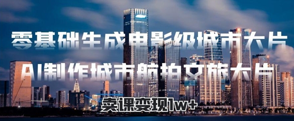 零基础生成电影级城市大片，AI制作城市航拍文旅大片，卖课变现1w+-湘创网