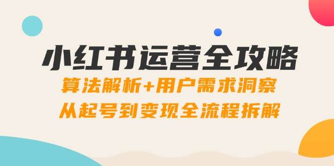 小红书运营全攻略：算法解析+用户需求洞察，从起号到变现全流程拆解-湘创网
