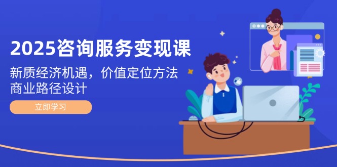 （14909期）2025咨询服务变现课：新质经济机遇，价值定位方法，商业路径设计-湘创网