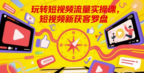 玩转短视频流量实操课，短视频新获客罗盘-湘创网