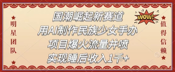 国潮崛起新赛道，用AI制作民族少女手办，项目爆火流量井喷，实现睡后收入-湘创网