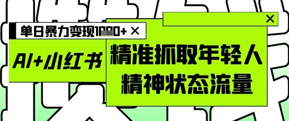 AI+小红书图文，精准抓取年轻人精神状态流量，单日暴力变现多张-湘创网