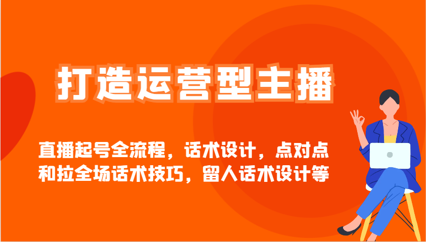打造运营型主播直播起号全流程，话术设计，点对点和拉全场话术技巧，留人话术设计等-湘创网