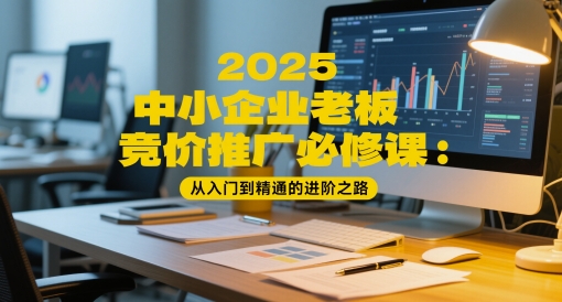 2025中小企业老板竞价推广必修课：从入门到精通的进阶之路-湘创网
