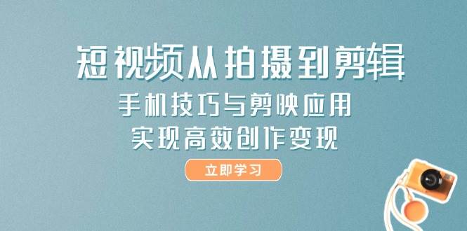 短视频从拍摄到剪辑，手机技巧与剪映应用，实现高效创作变现-湘创网
