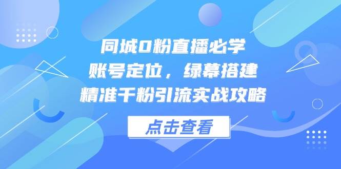同城0粉直播必学，账号定位，绿幕搭建，精准千粉引流实战攻略-湘创网