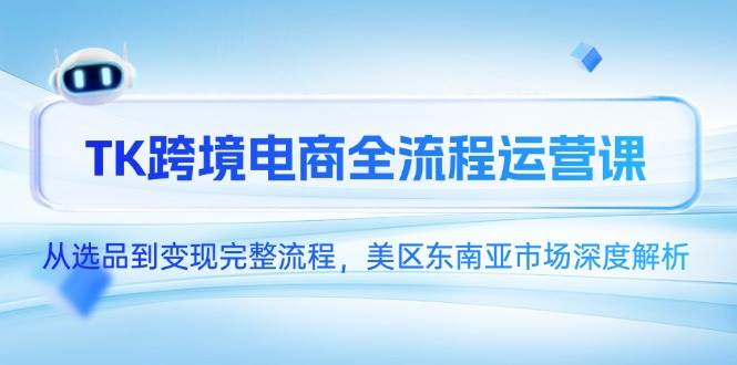 TK跨境电商全流程运营课，从选品到变现完整流程，美区东南亚市场深度解析-湘创网