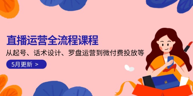（14882期）直播运营全流程课程-5月更新：从起号、话术设计、罗盘运营到微付费投放等-湘创网