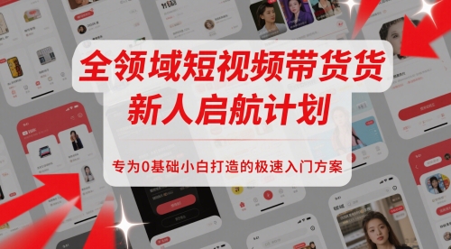 全领域短视频带货新人启航计划，专为0基础小白打造的极速入门方案-湘创网