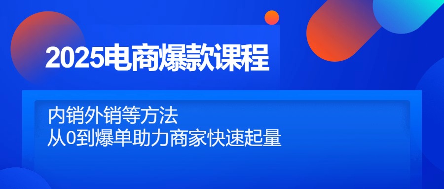 （14644期）2025电商爆款课程，内销外销等方法，从0到爆单助力商家快速起量-湘创网