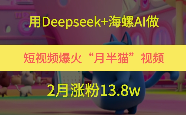 用Deepseek+海螺AI做短视频爆火“月半猫”视频，2月涨粉13.8w-湘创网