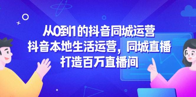 从0到1的抖音同城运营，抖音本地生活运营，同城直播，打造百万直播间-湘创网