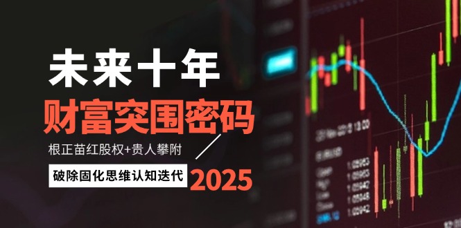 （14679期）未来十年财富突围密码：根正苗红股权+贵人攀附，破除固化思维认知迭代-湘创网
