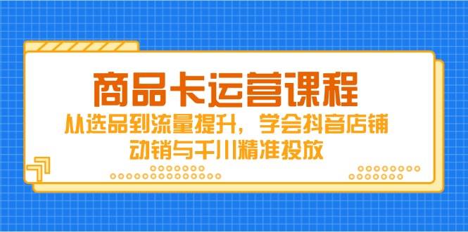 商品卡运营课程，从选品到流量提升，学会抖音店铺动销与千川精准投放-湘创网
