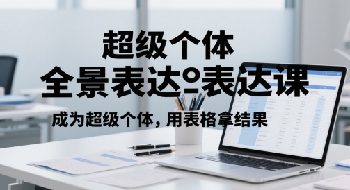 超级个体全景表达课，成为超级个体，用表格拿结果-湘创网