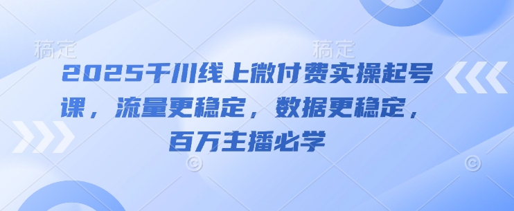 2025千川线上微付费实操起号课，流量更稳定，数据更稳定，百万主播必学-湘创网