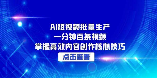AI短视频批量生产：一分钟百条视频，掌握高效内容创作核心技巧-湘创网