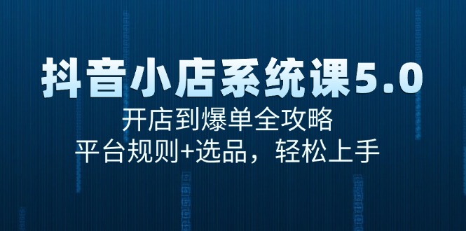 抖音小店系统课5.0，开店到爆单全攻略，平台规则+选品，轻松上手-湘创网