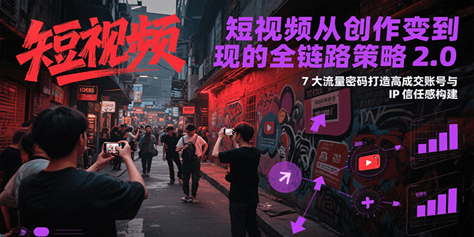 短视频从创作到变现的全链路策略2.0，7大流量密码构建IP信任感打造高成交账号-湘创网
