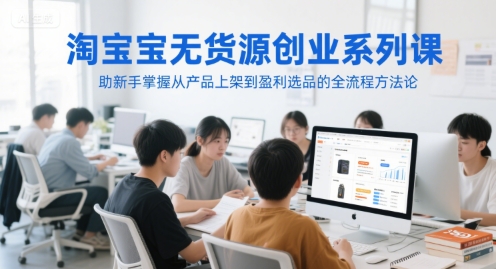 淘宝无货源创业系列课，助新手掌握从产品上架到盈利选品的全流程方法论-湘创网