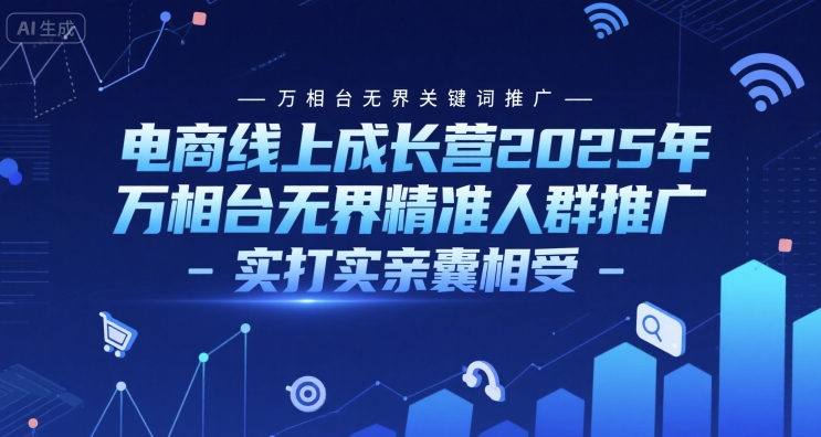 电商线上成长营2025年，万相台无界关键词推广-万相台无界精准人群推广-实打实亲囊相受-湘创网
