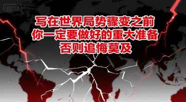 付费文章：写在世界局势骤变之前，你一定要做好的重大准备，否则追悔莫及-湘创网
