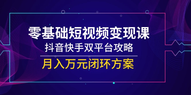 （14988期）零基础短视频变现课，抖音快手双平台攻略，月入万元闭环方案-湘创网