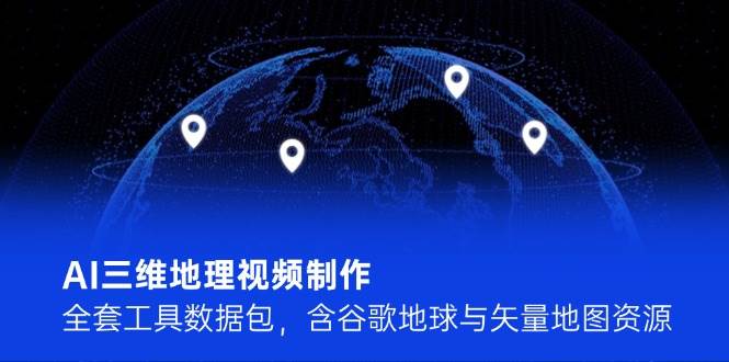 AI三维地理视频制作，全套工具数据包，含谷歌地球与矢量地图资源-湘创网