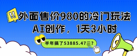 外面售价980的冷门玩法，AI创作，1天3小时，半年搞了53885.47？-湘创网