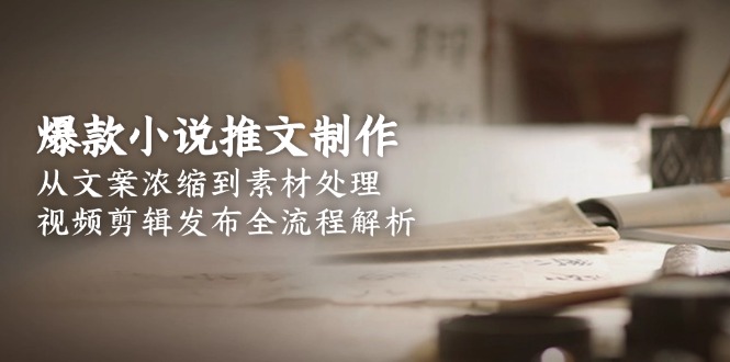 （15098期）爆款小说推文制作，从文案浓缩到素材处理，视频剪辑发布全流程解析-湘创网