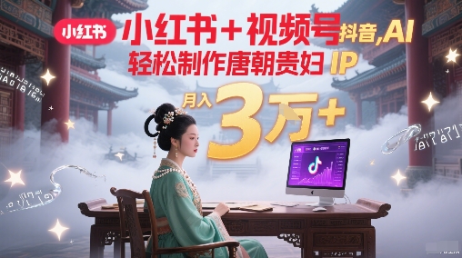 小红书+视频号+抖音，AI轻松制作唐朝贵妇IP，每天30分钟，轻松产出N条，月入3W+-湘创网