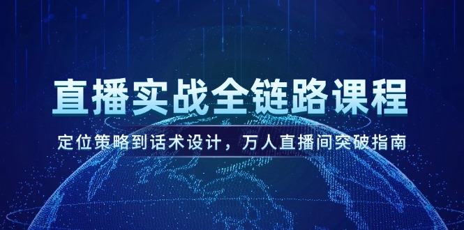 （14952期）直播实战全链路课程，定位策略到话术设计，万人直播间突破指南-湘创网