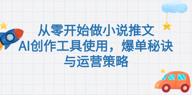 （15105期）从零开始做小说推文，AI创作工具使用，爆单秘诀与运营策略-湘创网