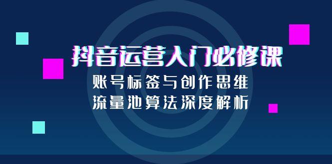 （15149期）抖音运营入门必修课，账号标签与创作思维，流量池算法深度解析-湘创网