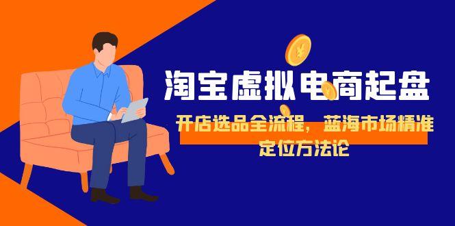 （15159期）淘宝虚拟电商起盘，开店选品全流程，蓝海市场精准定位方法论-湘创网